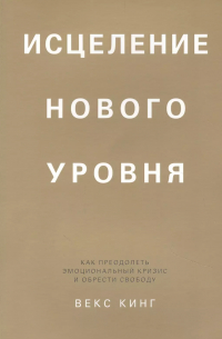 Вики Кинг - Исцеление нового уровня: как преодолеть эмоциональный кризис и обрести свободу