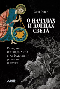 Олег Ивик - О началах и концах света: Рождение и гибель мира в мифологии, религии и науке