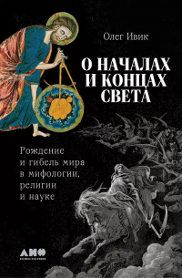 Олег Ивик - О началах и концах света: Рождение и гибель мира в мифологии, религии и науке