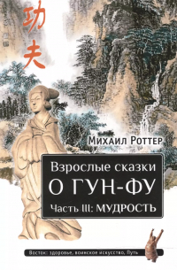 Михаил Роттер - Взрослые сказки о Гун-Фу. Часть III: Мудрость