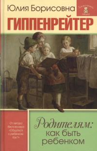 Юлия Гиппенрейтер - Родителям: как быть ребенком