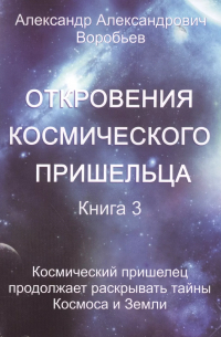 А. А. Воробьев - Откровения космического пришельца Кн. 3 Космический пришелец продолжает…(м) Воробьев