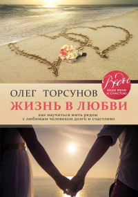 Олег Торсунов - Жизнь в любви. Как научиться жить рядом с любимым человеком долго и счастливо.
