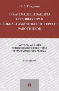 Николай Гладков - Реализация и защита трудовых прав, свобод и законных интересов работников.-6-е изд., доп. и акт. -М.: