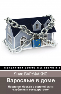 Янис Варуфакис - Взрослые в доме. Неравная борьба с европейским "глубинным государством"