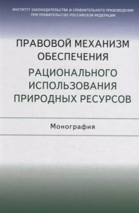  - Правовой механизм обеспечения рационального использования природных ресурсов. Монография