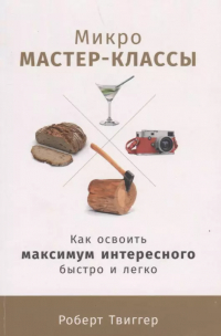 Роберт Твиггер - Микро-мастер-классы: Как освоить максимум интересного быстро и легко