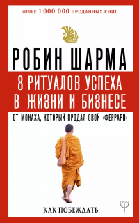 Робин Шарма - 8 ритуалов успеха в жизни и бизнесе от монаха, который продал свой "феррари". Как побеждать