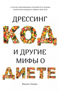 Жаклин Лондон - Дрессинг-код и другие мифы о диете: 11 научно обоснованных способов есть больше, напрягаться меньше и любить свое тело