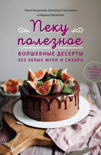 Пеку полезное. Волшебные десерты без белых муки и сахара