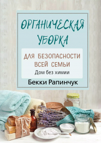Бекки Рапинчук - Органическая уборка для безопасности всей семьи. Дом без химии