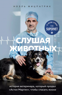 Ноэль Фицпатрик - Слушая животных: история ветеринара, который продал "Астон Мартин", чтобы спасать жизни (от звезды сериала THE SUPERVET)