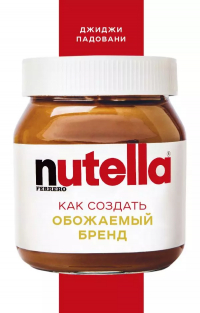 Джиджи Падовани - Nutella. Как создать обожаемый бренд