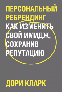 Дори Кларк - Персональный ребрендинг. Как изменить свой имидж, сохранив репутацию