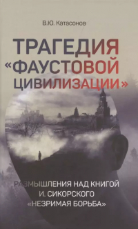 Валентин Катасонов - Трагедия "Фаустовой цивилизации". Размышления над книгой И. Сикорского "Незримая борьба"