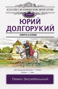 Павел Загребельный - Юрий Долгорукий. Исторический роман