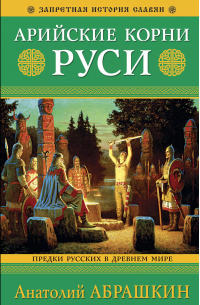 Анатолий Абрашкин - Арийские корни Руси. Предки русских в Древнем мире. 5-е издание