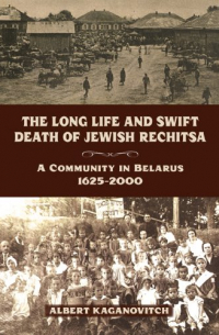 Albert Kaganovitch - The long life and swift death of Jewish Rechitsa : a community in Belarus, 1625-2000