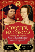 Охота на сокола. Генрих VIII и Анна Болейн: брак, который перевернул устои, потряс Европу и изменил Англию