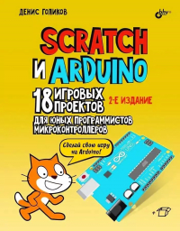 Денис Голиков - Scratch и Arduino. 18 игровых проектов для юных программистов микроконтроллеров