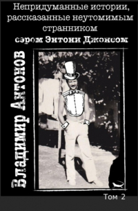 Владимир Антонов - Непридуманные истории, рассказанные неутомимым странником сэром Энтони Джонсом. Том 2