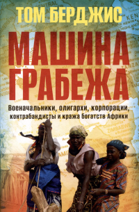 Том Бёрджис - Машина грабежа. Военачальники, олигархи, корпорации, контрабандисты и кража богатств Африки