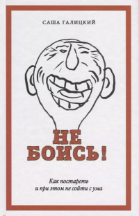 Саша Галицкий - Не боись! Как постареть и при этом не сойти  ума
