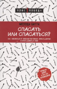 Мелоди Битти - Спасать или спасаться? Как избавитьcя от желания постоянно опекать других и начать думать о себе
