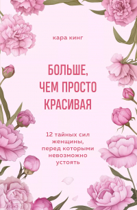 Кара Кинг - Больше, чем просто красивая. 12 тайных сил женщины, перед которыми невозможно устоять