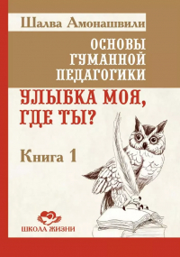 Шалва Амонашвили - Основы гуманной педагогики. Книга 1. Улыбка моя, где ты?