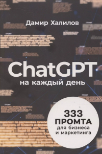 Дамир Халилов - ChatGPT на каждый день: 333 промта для бизнеса и маркетинга