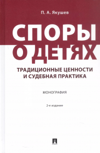 Якушев Павел Алексеевич - Споры о детях: традиционные ценности и судебная практика. Монография. 2-е издание