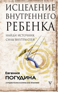 Погудина Евгения Юрьевна - Исцеление Внутреннего ребенка: найди источник силы внутри себя