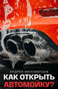 Андрей Миллиардов - Как открыть автомойку?