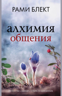 Алхимия общения. Искусство слышать и быть услышанным