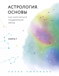 Лилия Любимова - Астрология. Основы. Как заручиться поддержкой звезд. Книга 1