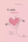 К себе нежно. Книга о том, как ценить и беречь себя