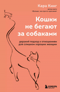 Кара Кинг - Кошки не бегают за собаками. Дерзкий подход к отношениям для слишком хороших женщин