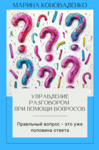 Марина Коноваленко - Управление разговором при помощи вопросов. Правильный вопрос – это уже половина ответа