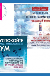  - 50 способов перепрограммировать тревожный мозг: простые навыки, чтобы снять тревогу и создать новые нейронные связи для успокоения. Успокойте свой встревоженный ум. Как осознанность и сострадание могут избавить вас от тревоги, страха и паники