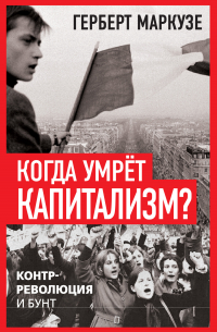 Герберт Маркузе - Когда умрёт капитализм? Контрреволюция и бунт