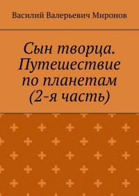 Василий Миронов - Сын творца. Путешествие по планетам (2-я часть)