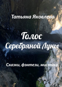 Татьяна Яковлева - Голос Серебряной Луны. Сказки, фэнтези, мистика