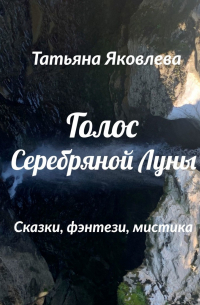 Татьяна Яковлева - Голос Серебряной Луны. Сказки, фэнтези, мистика