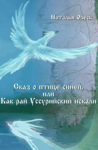 Наталья Олеск - Сказ и птице синей, или Как рай Уссурийский искали