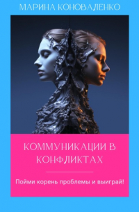 Марина Коноваленко - Коммуникации в конфликтах. Пойми корень проблемы и выиграй!