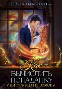 Настя Королева - Как вычислить попаданку, или Ректор на замену