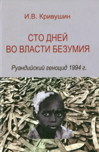Иван Кривушин - Сто дней во власти безумия. Руандийский геноцид 1994 г