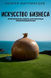 Андрей Миллиардов - Искусство бизнеса. Практические советы для опытных предпринимателей