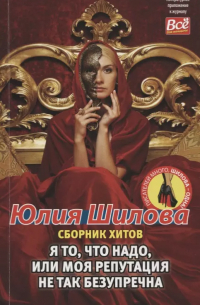 Юлия Шилова - Я то, что надо, или моя репутация не так безупречна. Сборник хитов
